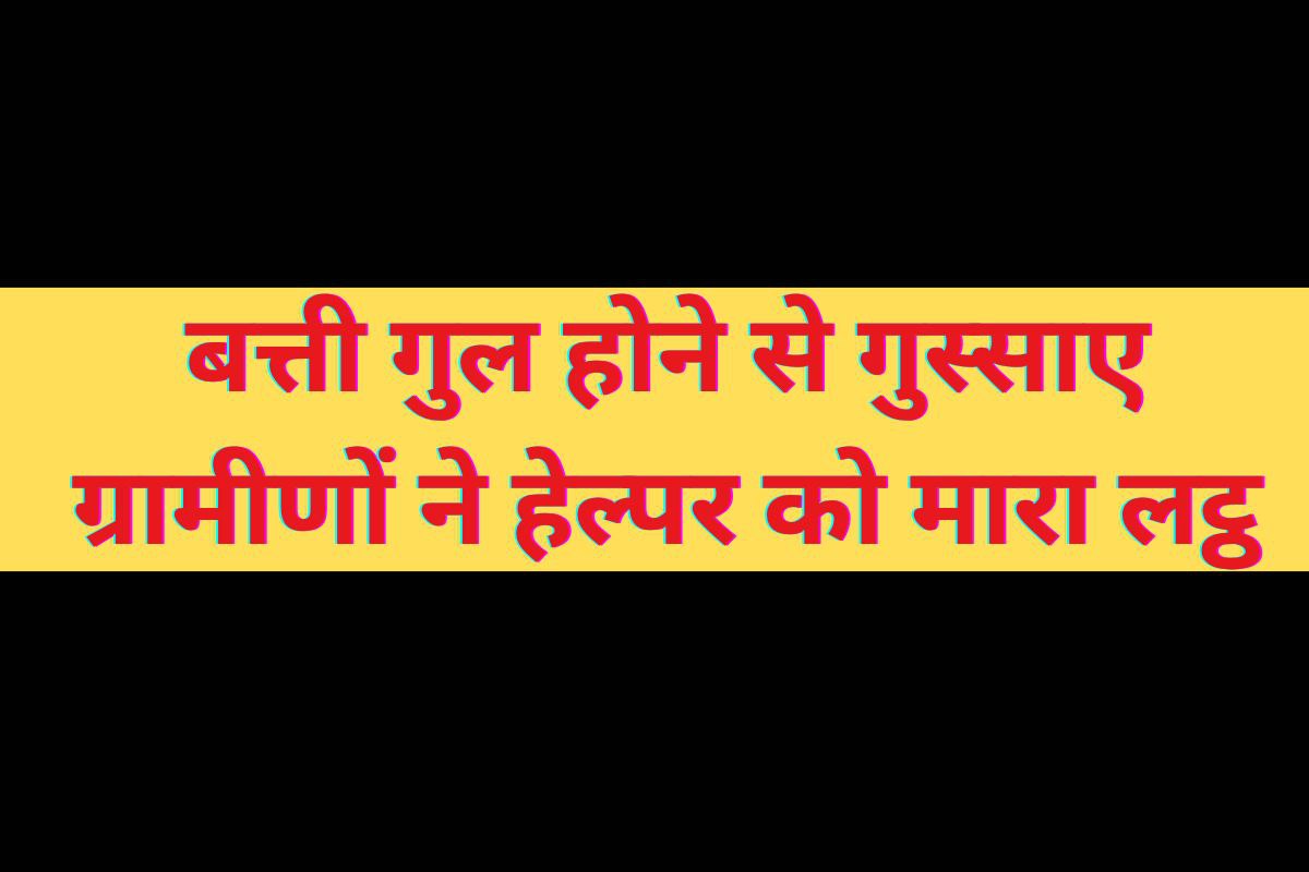 गांव में बत्ती गुल तो ग्रामीणों ने छोटे कर्मचारी पर बजा दिया लट्ठ, किया अधमरा