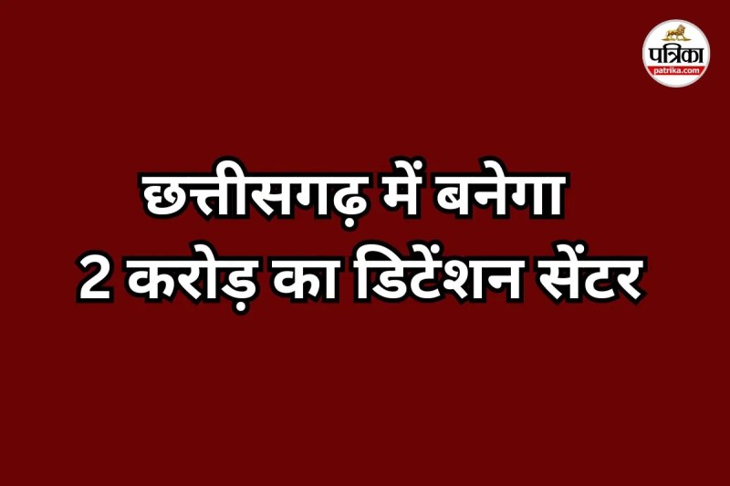 छत्तीसगढ़ में बनेगा 2 करोड़ का डिटेंशन सेंटर